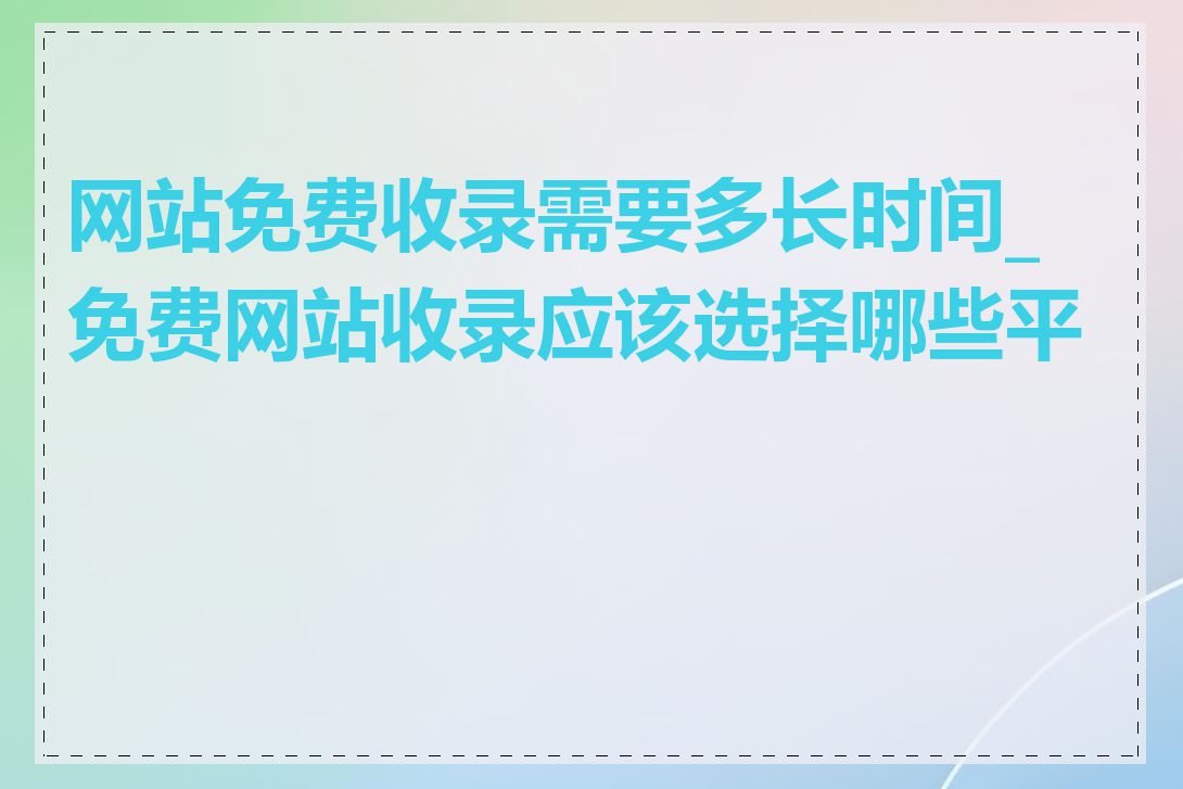 网站免费收录需要多长时间_免费网站收录应该选择哪些平台