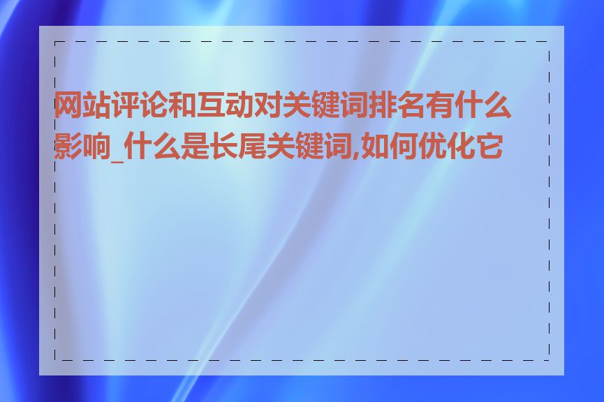 网站评论和互动对关键词排名有什么影响_什么是长尾关键词,如何优化它们