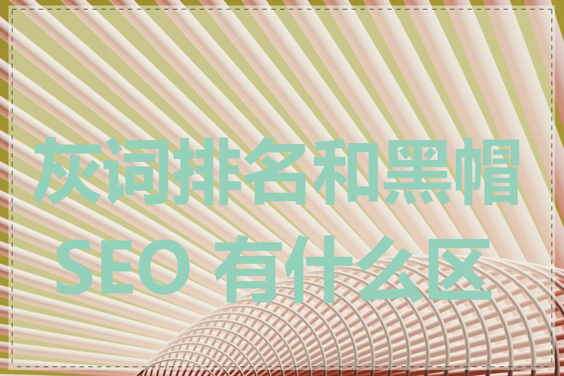 灰词排名和黑帽 SEO 有什么区别