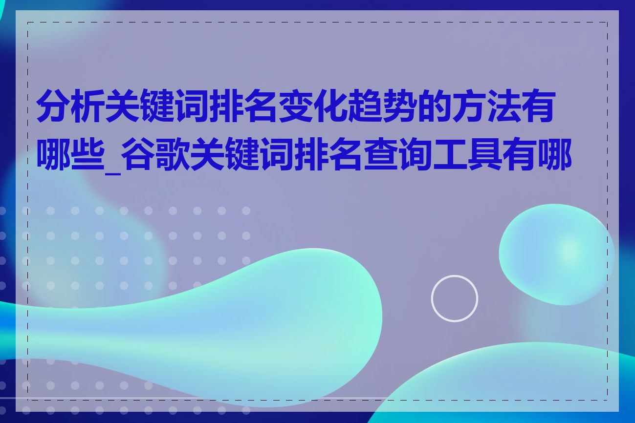 分析关键词排名变化趋势的方法有哪些_谷歌关键词排名查询工具有哪些