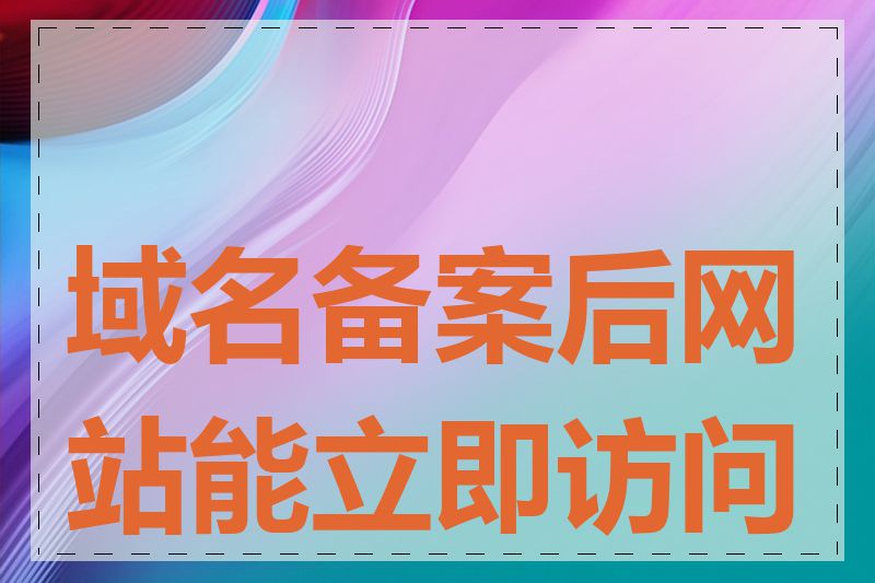 域名备案后网站能立即访问吗