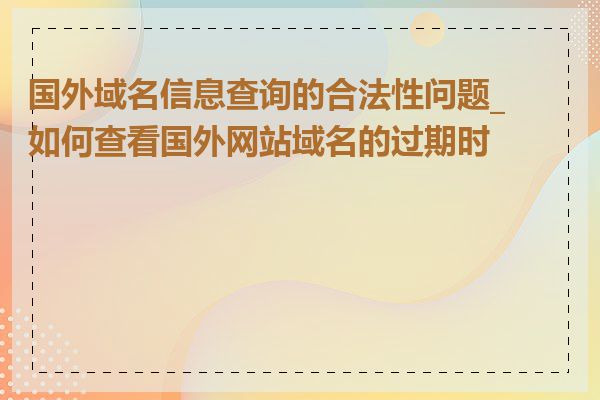 国外域名信息查询的合法性问题_如何查看国外网站域名的过期时间