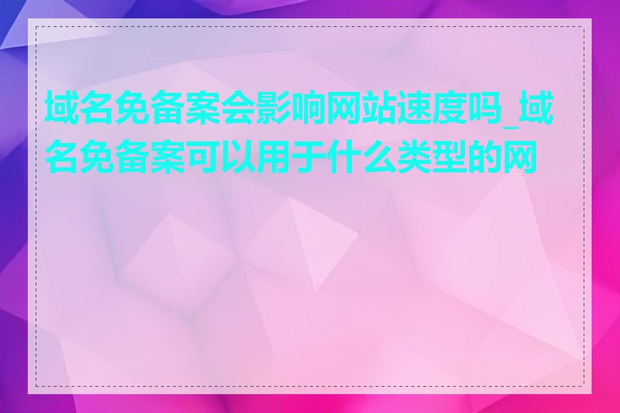 域名免备案会影响网站速度吗_域名免备案可以用于什么类型的网站