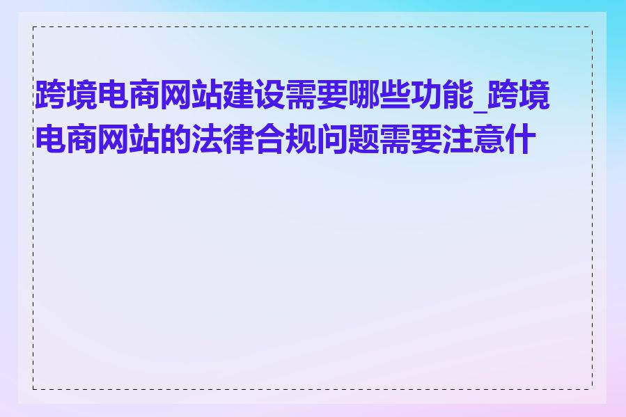 跨境电商网站建设需要哪些功能_跨境电商网站的法律合规问题需要注意什么