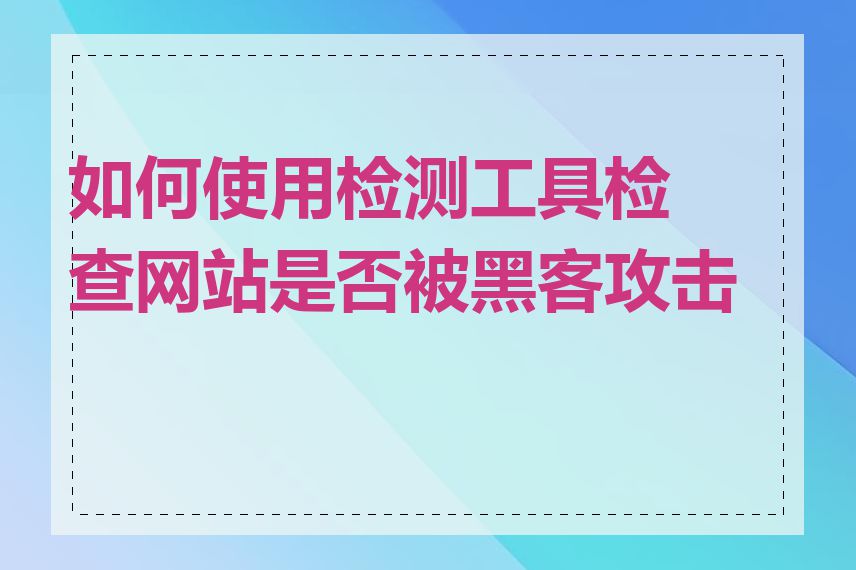 如何使用检测工具检查网站是否被黑客攻击过