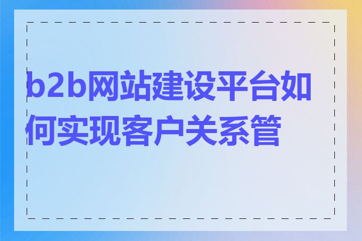 b2b网站建设平台如何实现客户关系管理