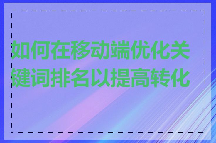 如何在移动端优化关键词排名以提高转化率