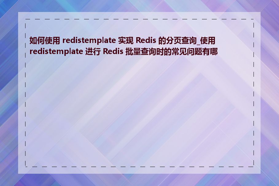 如何使用 redistemplate 实现 Redis 的分页查询_使用 redistemplate 进行 Redis 批量查询时的常见问题有哪些