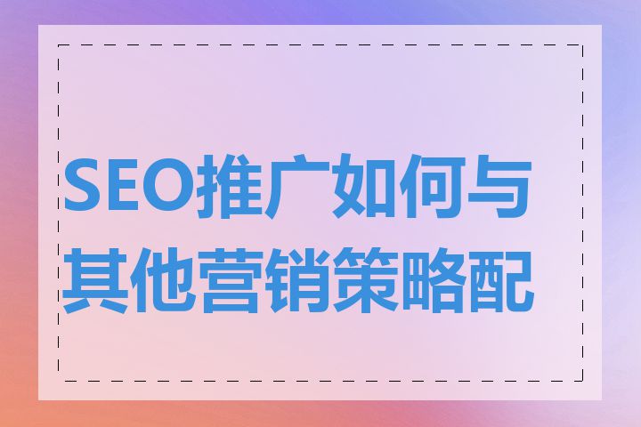 SEO推广如何与其他营销策略配合