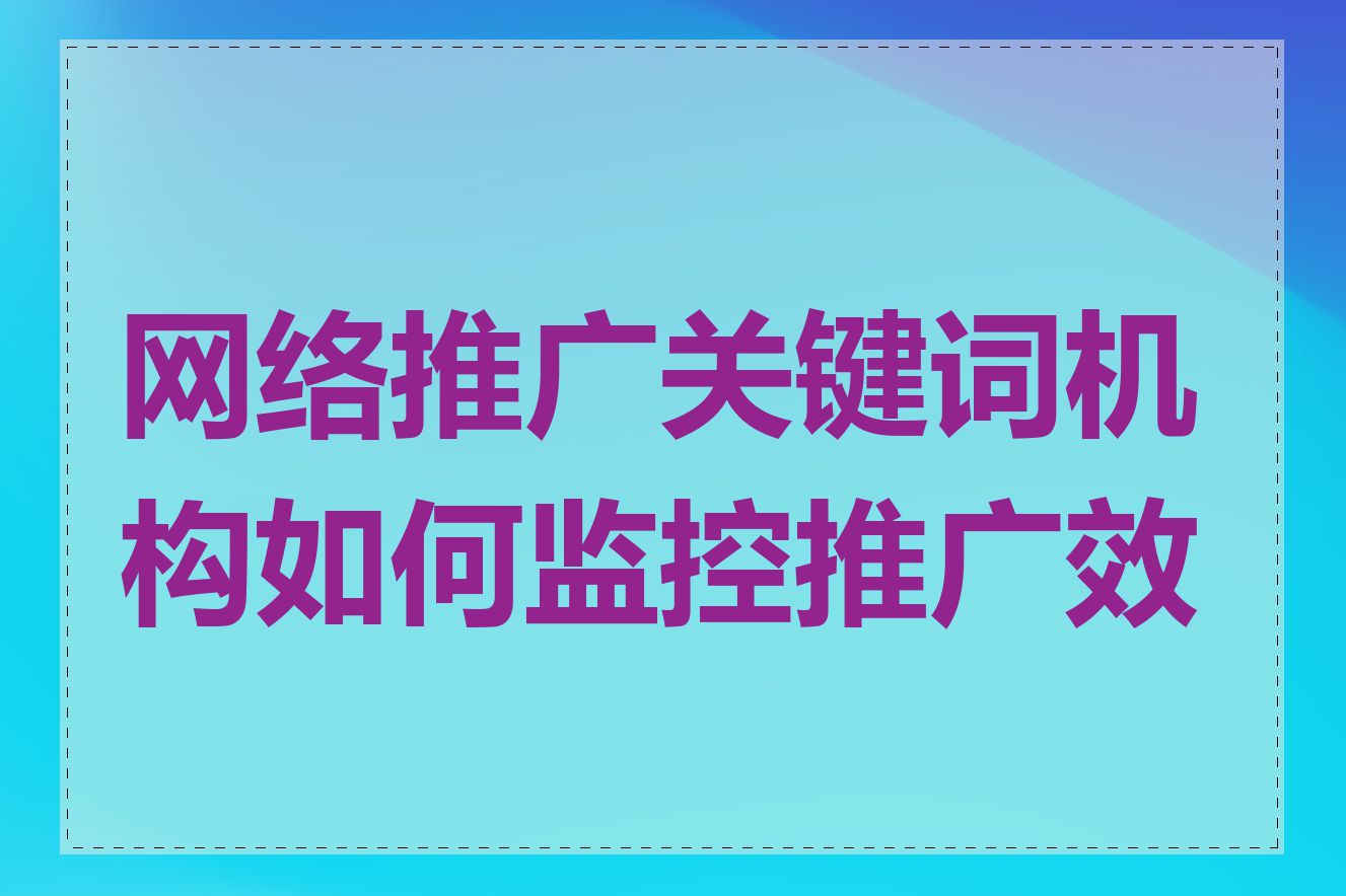 网络推广关键词机构如何监控推广效果