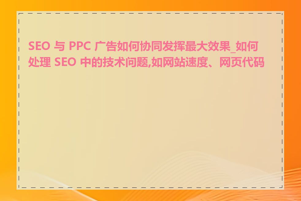 SEO 与 PPC 广告如何协同发挥最大效果_如何处理 SEO 中的技术问题,如网站速度、网页代码等