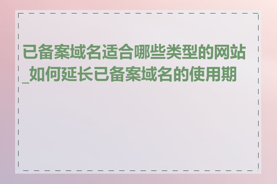 已备案域名适合哪些类型的网站_如何延长已备案域名的使用期限