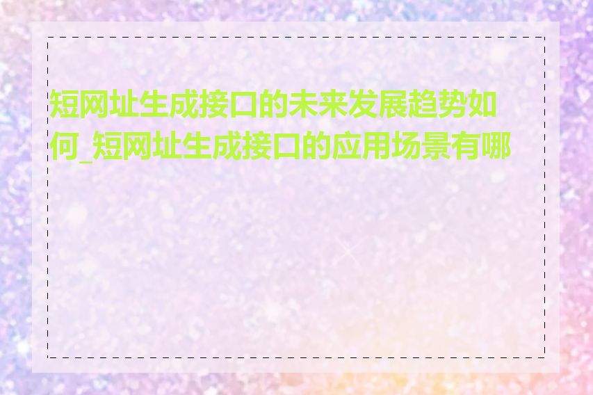 短网址生成接口的未来发展趋势如何_短网址生成接口的应用场景有哪些