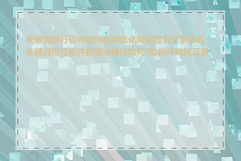 关键词排行软件如何帮助优化网站搜索引擎排名_关键词排行软件数据准确性如何?如何评判其可靠性