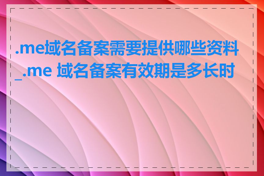 .me域名备案需要提供哪些资料_.me 域名备案有效期是多长时间