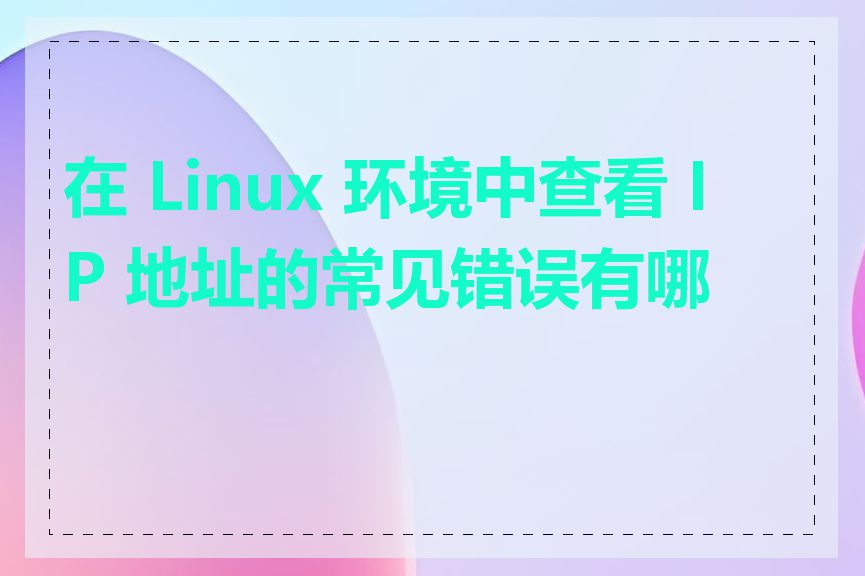 在 Linux 环境中查看 IP 地址的常见错误有哪些