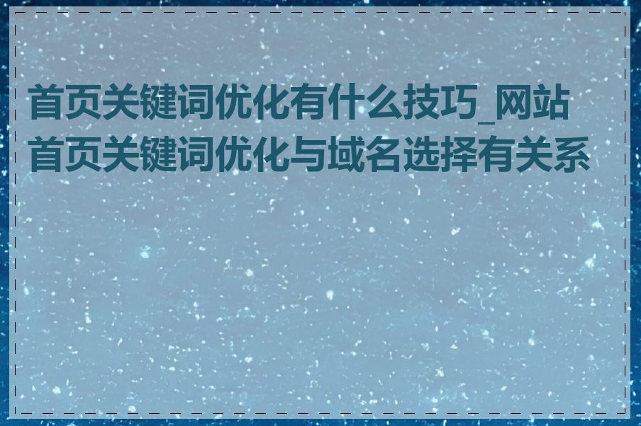 首页关键词优化有什么技巧_网站首页关键词优化与域名选择有关系吗