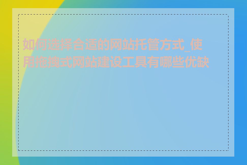 如何选择合适的网站托管方式_使用拖拽式网站建设工具有哪些优缺点