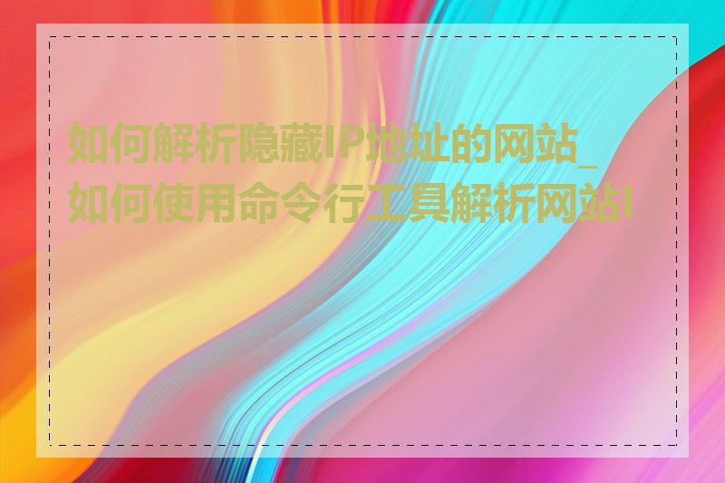 如何解析隐藏IP地址的网站_如何使用命令行工具解析网站IP