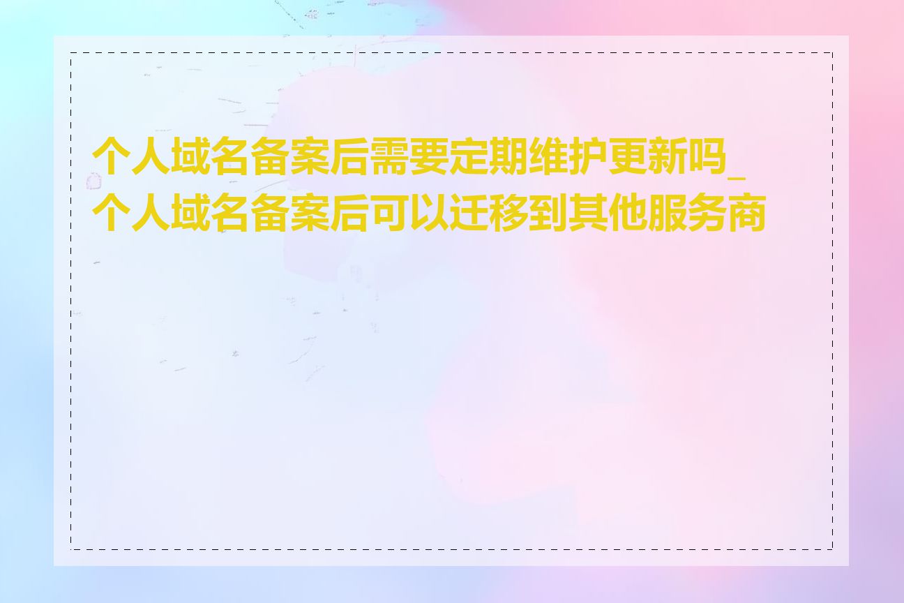 个人域名备案后需要定期维护更新吗_个人域名备案后可以迁移到其他服务商吗