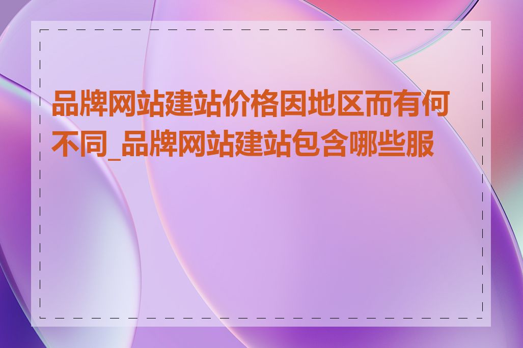 品牌网站建站价格因地区而有何不同_品牌网站建站包含哪些服务