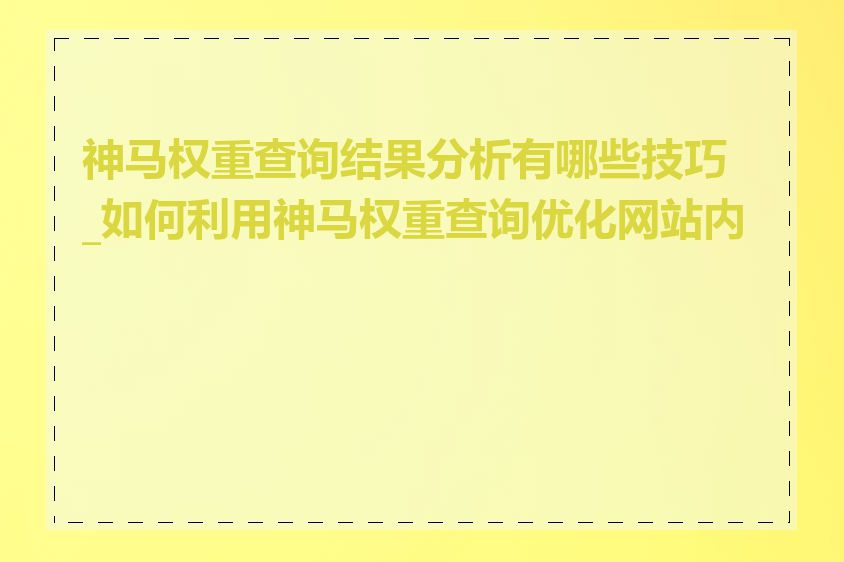 神马权重查询结果分析有哪些技巧_如何利用神马权重查询优化网站内容