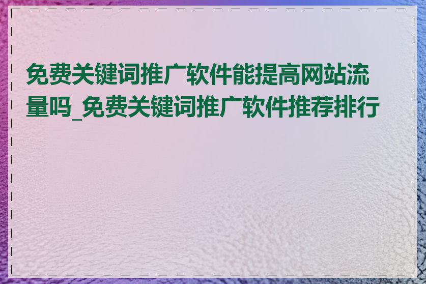 免费关键词推广软件能提高网站流量吗_免费关键词推广软件推荐排行榜