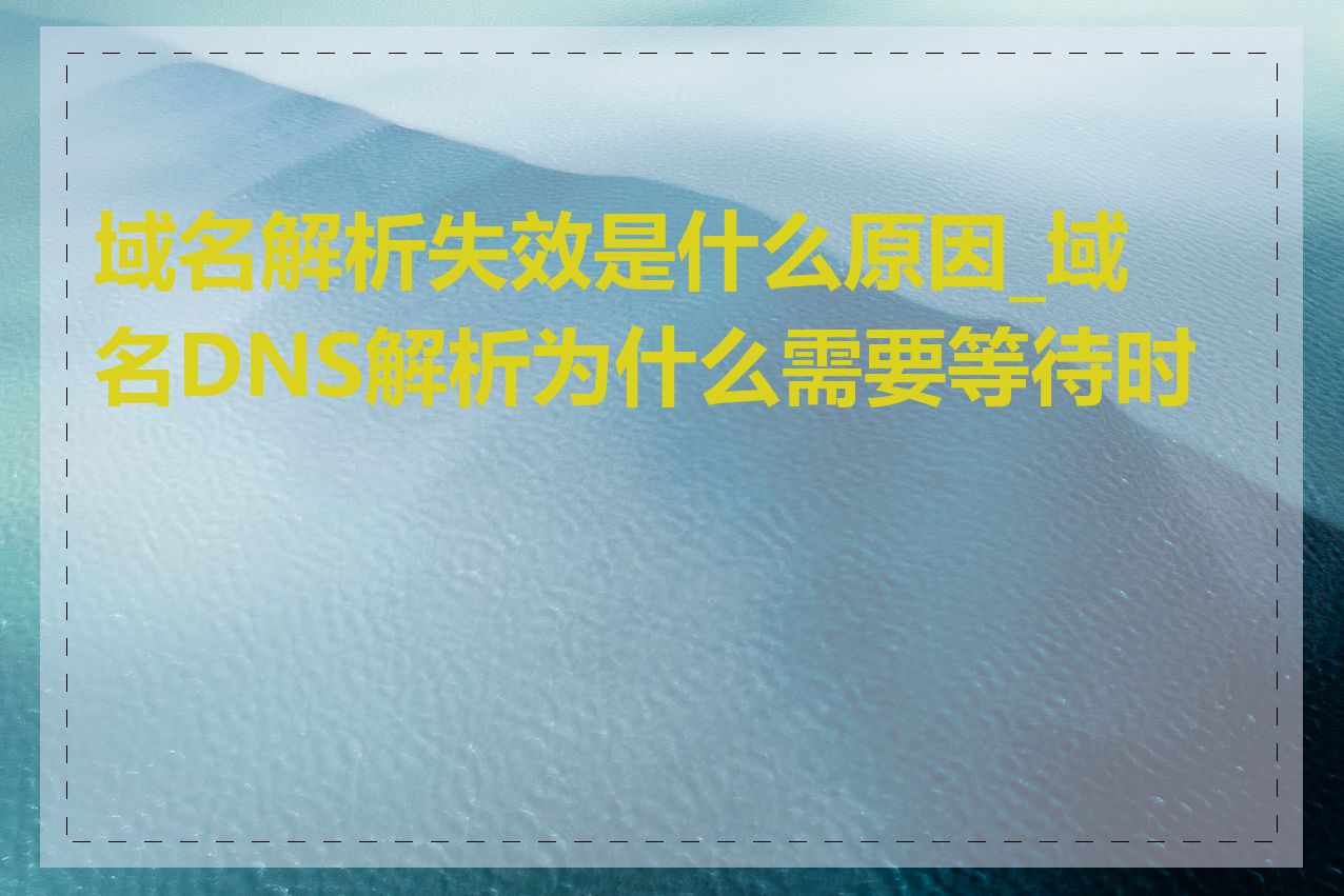 域名解析失效是什么原因_域名DNS解析为什么需要等待时间