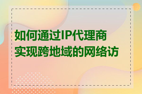 如何通过IP代理商实现跨地域的网络访问