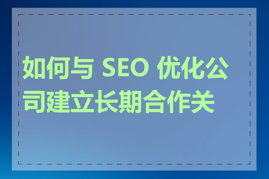 如何与 SEO 优化公司建立长期合作关系