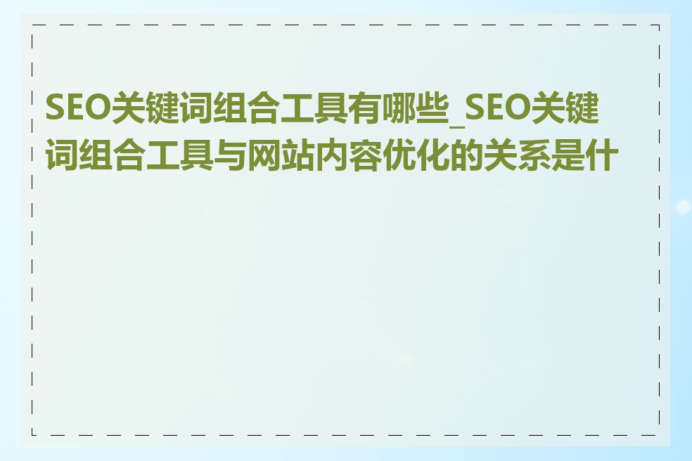 SEO关键词组合工具有哪些_SEO关键词组合工具与网站内容优化的关系是什么