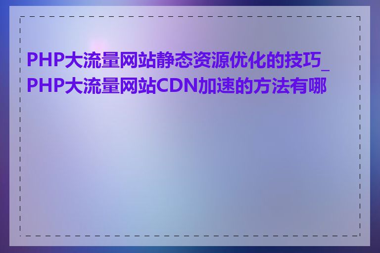 PHP大流量网站静态资源优化的技巧_PHP大流量网站CDN加速的方法有哪些