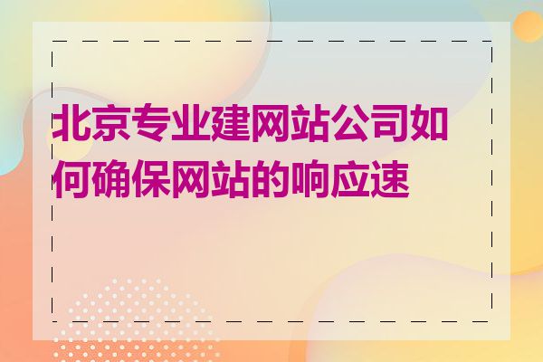 北京专业建网站公司如何确保网站的响应速度