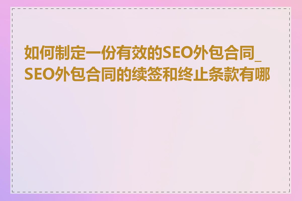 如何制定一份有效的SEO外包合同_SEO外包合同的续签和终止条款有哪些