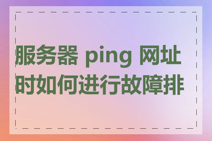 服务器 ping 网址时如何进行故障排查