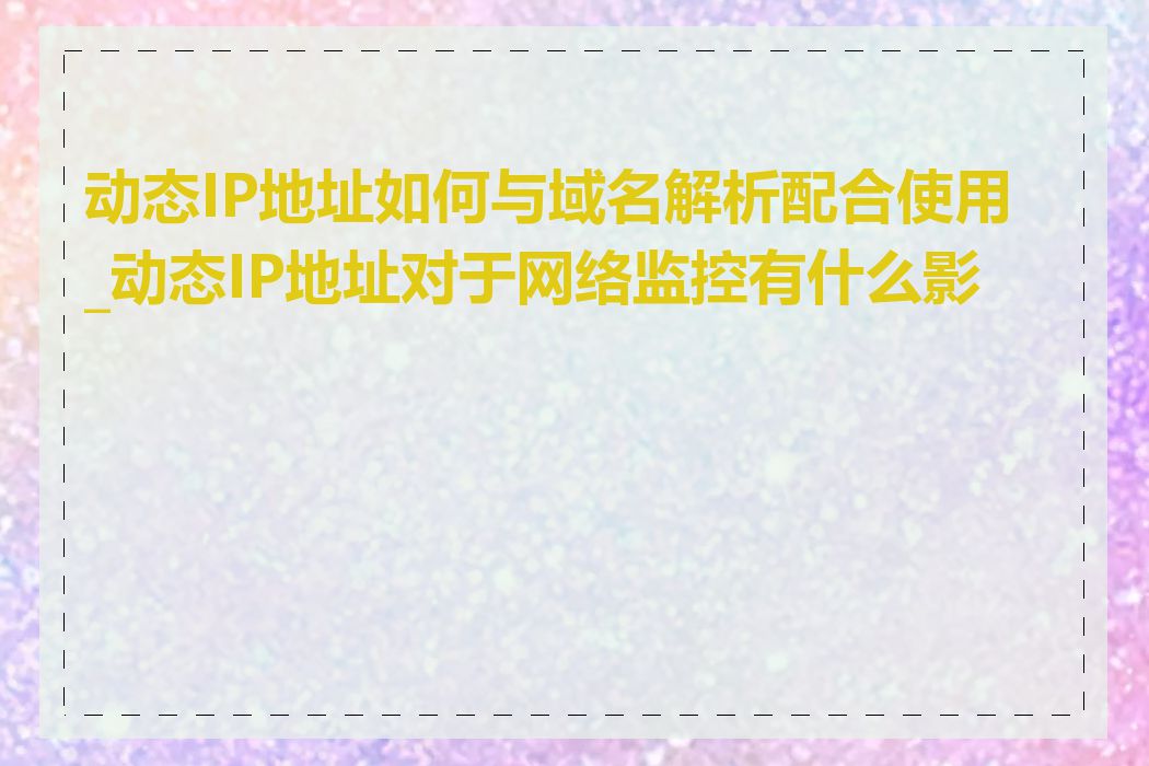 动态IP地址如何与域名解析配合使用_动态IP地址对于网络监控有什么影响