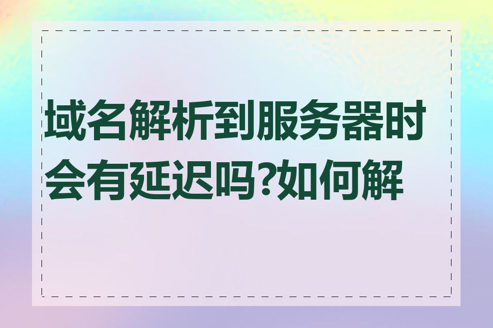 域名解析到服务器时会有延迟吗?如何解决