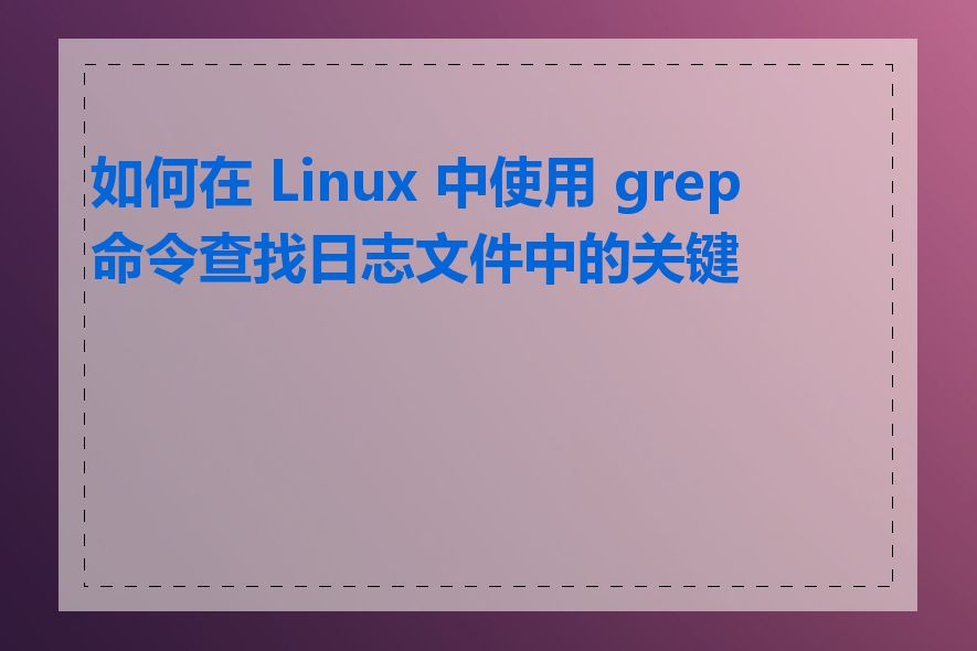 如何在 Linux 中使用 grep 命令查找日志文件中的关键字