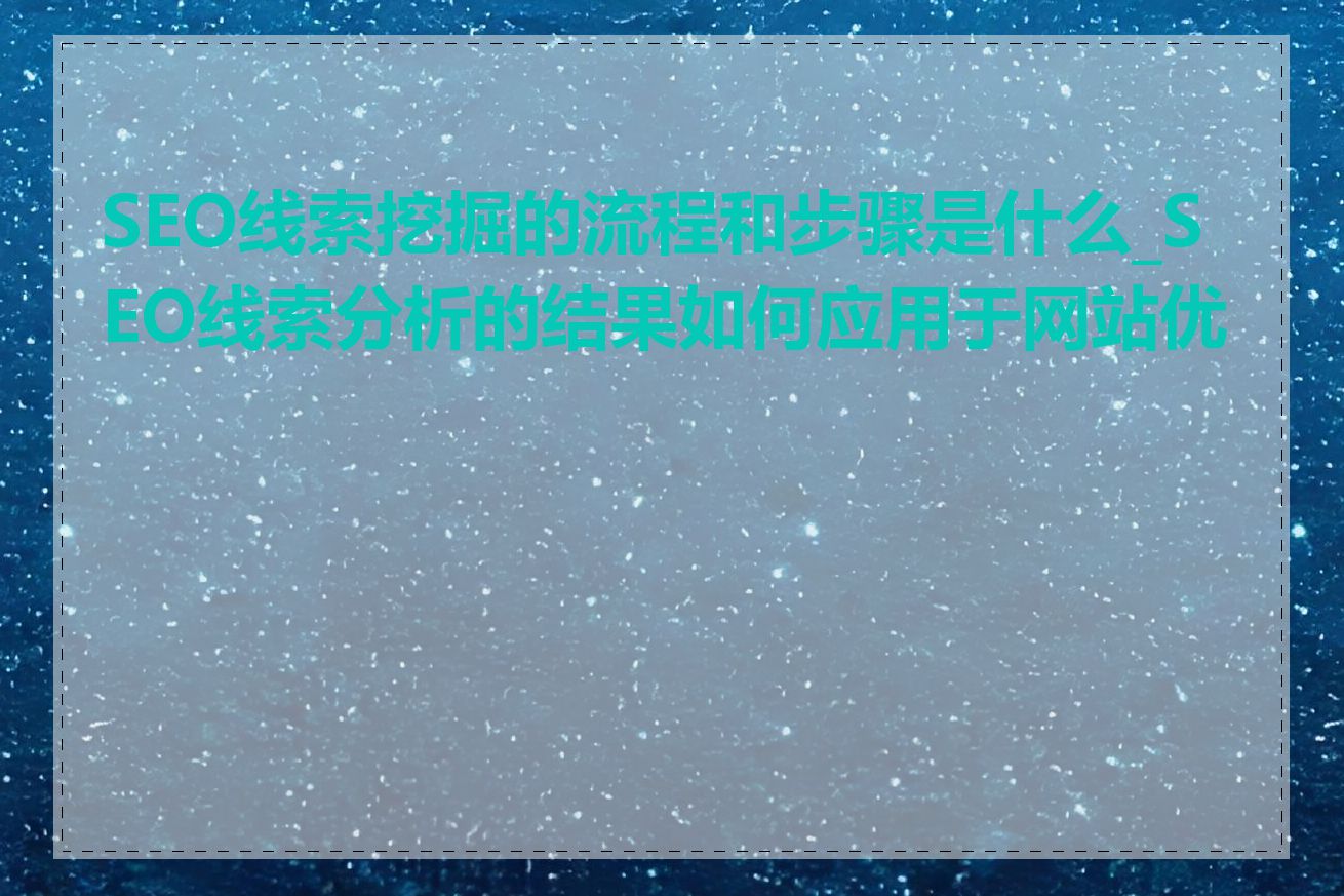 SEO线索挖掘的流程和步骤是什么_SEO线索分析的结果如何应用于网站优化