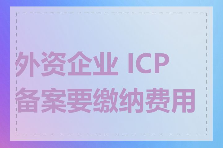 外资企业 ICP 备案要缴纳费用吗