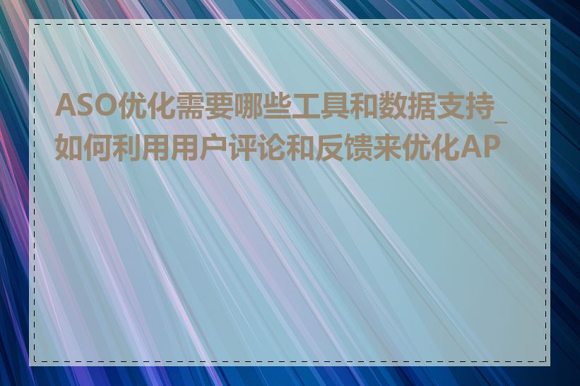 ASO优化需要哪些工具和数据支持_如何利用用户评论和反馈来优化APP