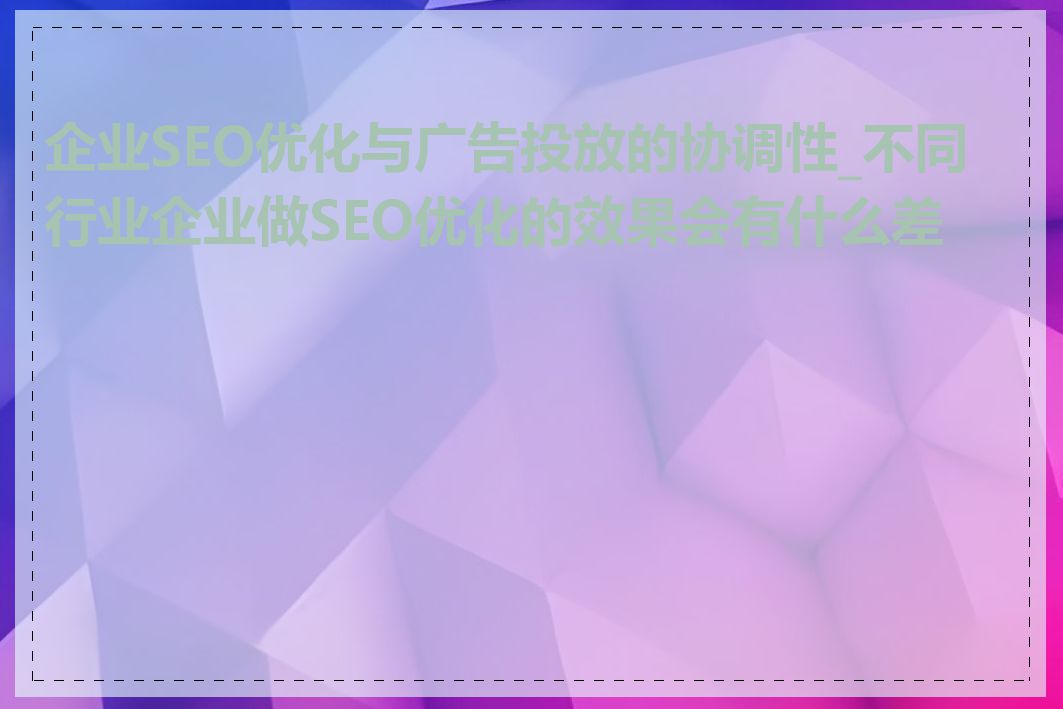 企业SEO优化与广告投放的协调性_不同行业企业做SEO优化的效果会有什么差异