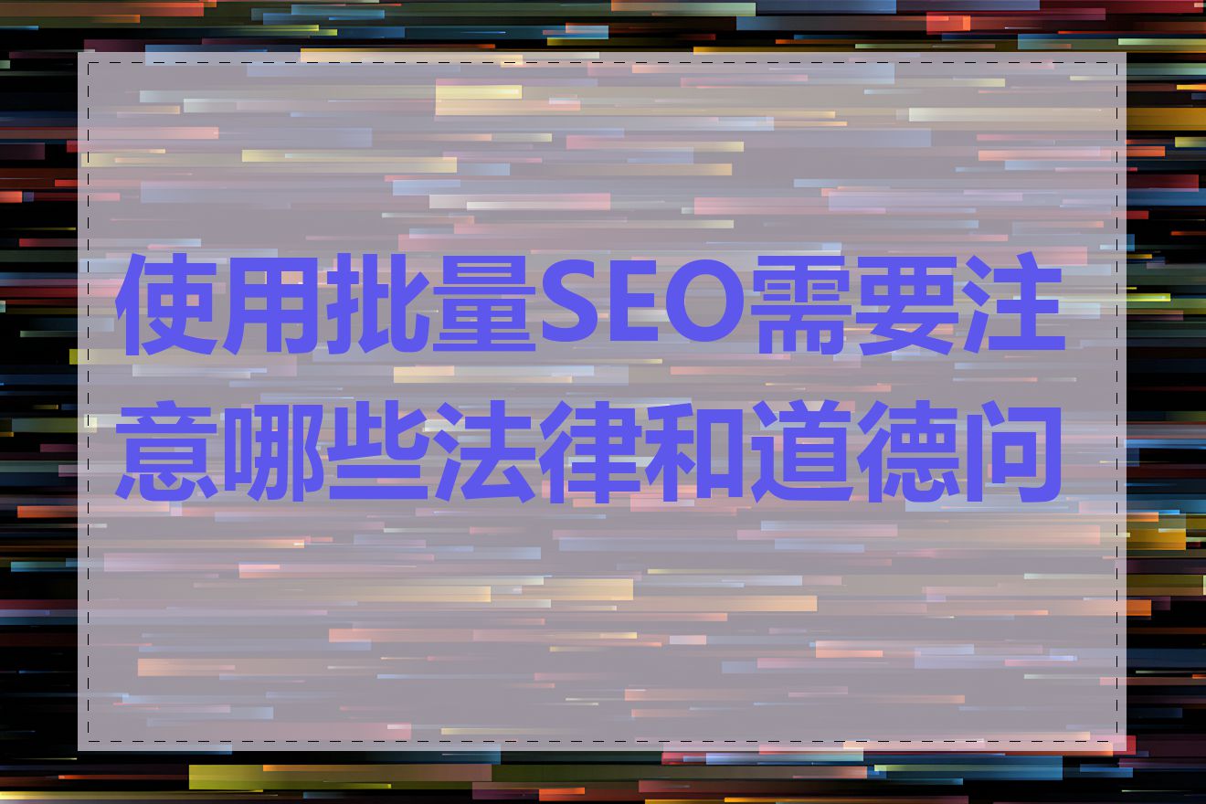 使用批量SEO需要注意哪些法律和道德问题