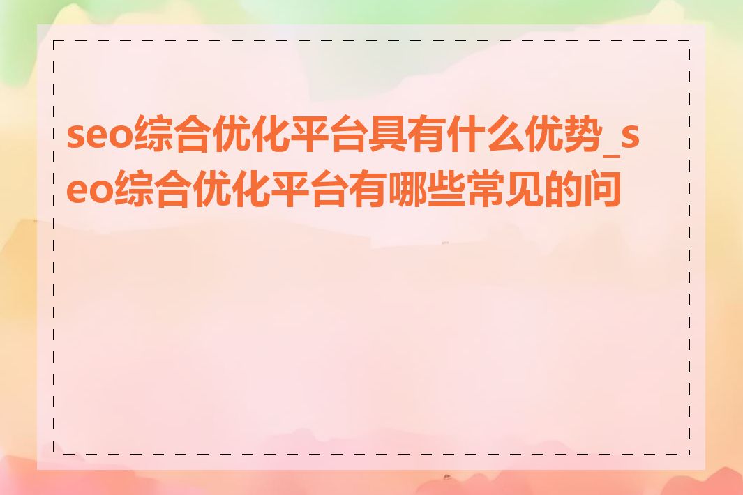 seo综合优化平台具有什么优势_seo综合优化平台有哪些常见的问题