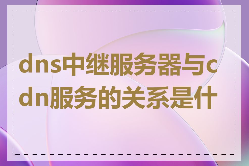 dns中继服务器与cdn服务的关系是什么