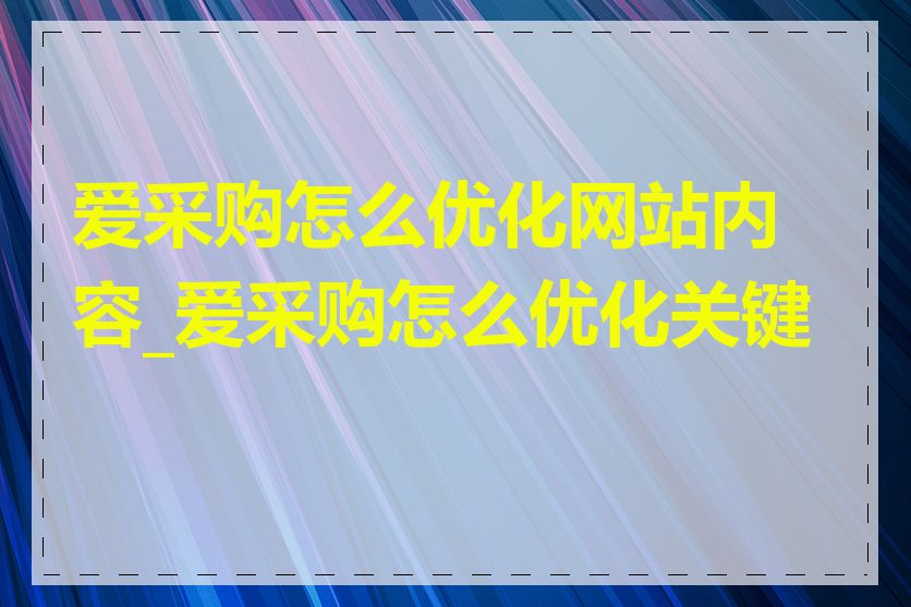 爱采购怎么优化网站内容_爱采购怎么优化关键词