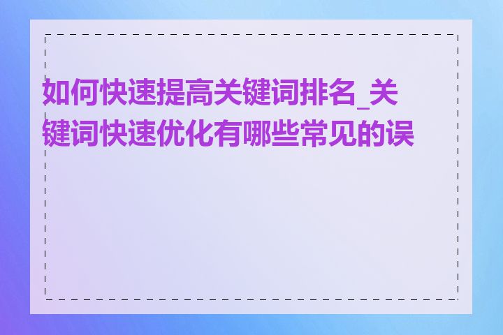 如何快速提高关键词排名_关键词快速优化有哪些常见的误区