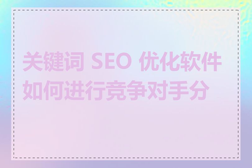 关键词 SEO 优化软件如何进行竞争对手分析