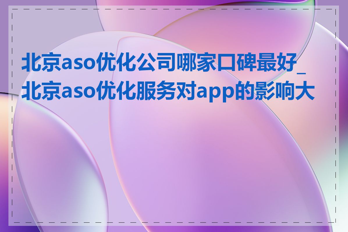 北京aso优化公司哪家口碑最好_北京aso优化服务对app的影响大吗