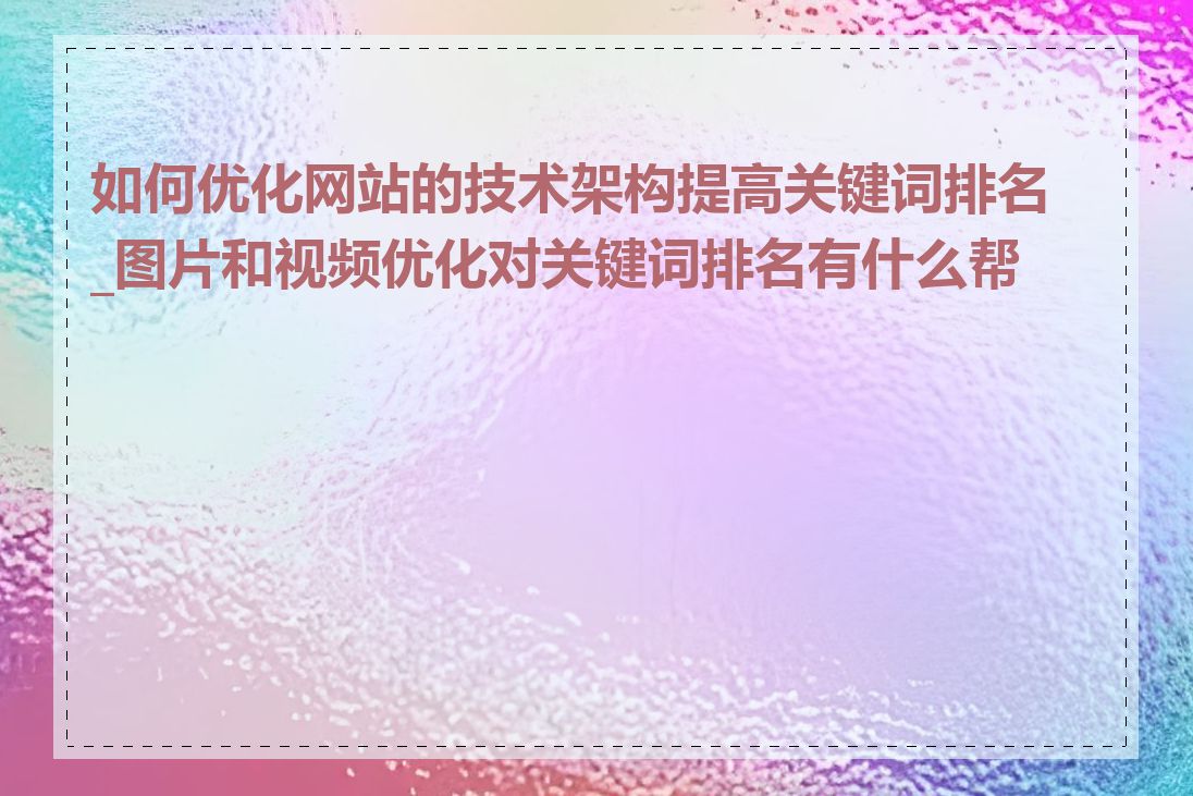 如何优化网站的技术架构提高关键词排名_图片和视频优化对关键词排名有什么帮助